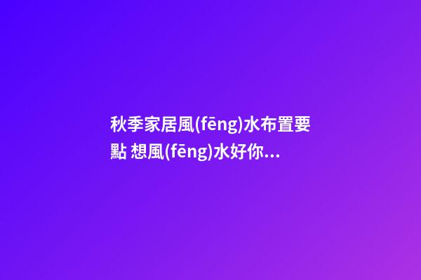 秋季家居風(fēng)水布置要點 想風(fēng)水好你要這樣做
